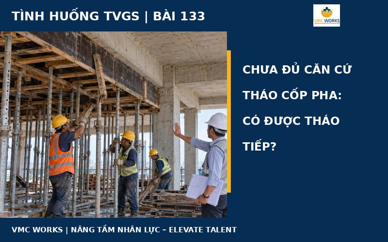Tình huống TVGS 133: Chưa đủ căn cứ tháo cốp pha, có được tháo tiếp?