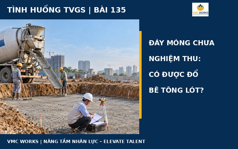 Tình huống TVGS 135: Đáy móng chưa nghiệm thu, có được đổ bê tông lót?