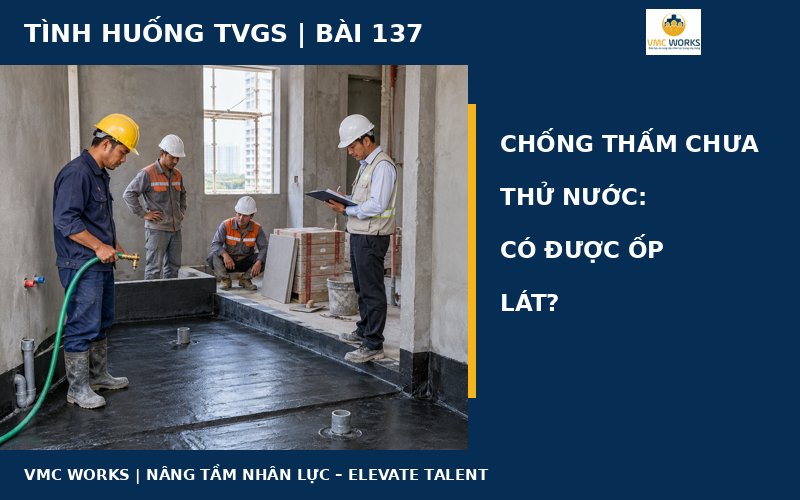 Tình huống TVGS 137: Chống thấm chưa thử nước, có được ốp lát?